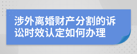 涉外離婚財(cái)產(chǎn)分割的訴訟時(shí)效認(rèn)定如何辦理