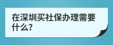 在深圳買社保辦理需要什么？
