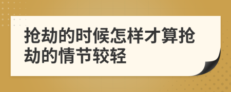 搶劫的時(shí)候怎樣才算搶劫的情節(jié)較輕
