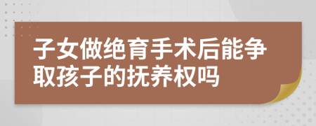 子女做絕育手術(shù)后能爭取孩子的撫養(yǎng)權(quán)嗎