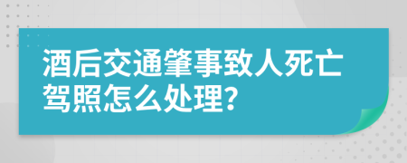 酒后交通肇事致人死亡駕照怎么處理？
