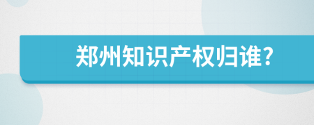 鄭州知識(shí)產(chǎn)權(quán)歸誰(shuí)?