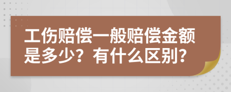 工傷賠償一般賠償金額是多少？有什么區(qū)別？