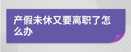 產(chǎn)假未休又要離職了怎么辦