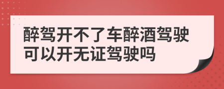醉駕開不了車醉酒駕駛可以開無證駕駛嗎