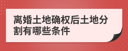 離婚土地確權(quán)后土地分割有哪些條件
