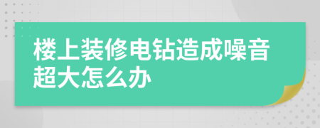 樓上裝修電鉆造成噪音超大怎么辦