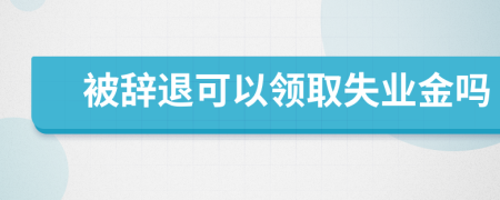 被辭退可以領(lǐng)取失業(yè)金嗎