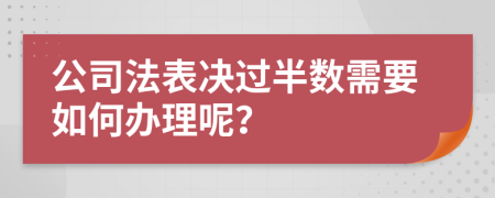 公司法表決過半數(shù)需要如何辦理呢？