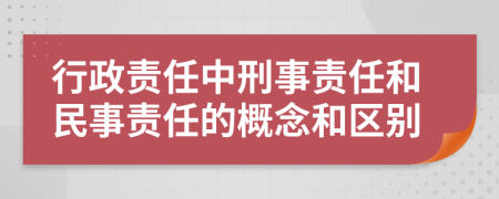 行政責(zé)任中刑事責(zé)任和民事責(zé)任的概念和區(qū)別