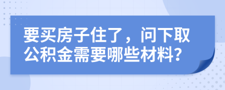 要買房子住了，問下取公積金需要哪些材料？