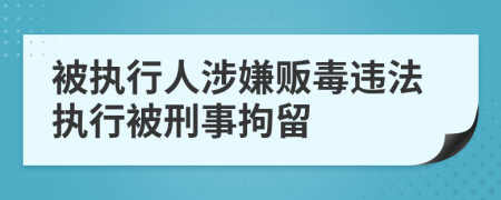 被執(zhí)行人涉嫌販毒違法執(zhí)行被刑事拘留