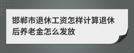 邯鄲市退休工資怎樣計(jì)算退休后養(yǎng)老金怎么發(fā)放