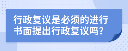 行政復(fù)議是必須的進(jìn)行書面提出行政復(fù)議嗎？