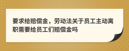 要求給賠償金，勞動(dòng)法關(guān)于員工主動(dòng)離職需要給員工們賠償金嗎