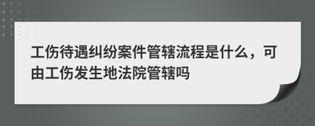 工傷待遇糾紛案件管轄流程是什么，可由工傷發(fā)生地法院管轄嗎