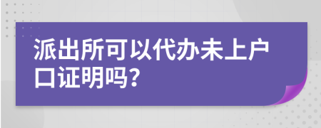 派出所可以代辦未上戶口證明嗎？