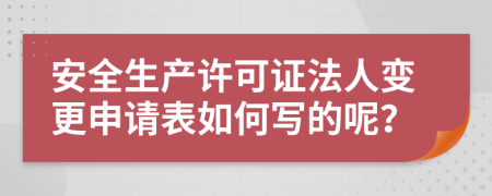 安全生產(chǎn)許可證法人變更申請(qǐng)表如何寫的呢？