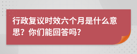 行政復(fù)議時效六個月是什么意思？你們能回答嗎？