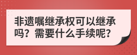 非遺囑繼承權可以繼承嗎？需要什么手續(xù)呢？