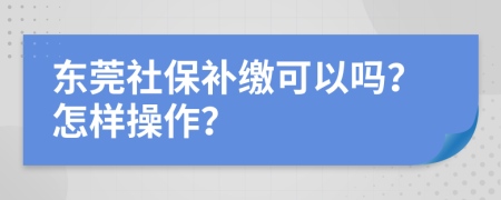 東莞社保補(bǔ)繳可以嗎？怎樣操作？