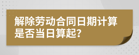 解除勞動合同日期計算是否當日算起？