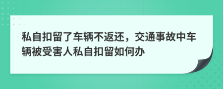 私自扣留了車輛不返還，交通事故中車輛被受害人私自扣留如何辦