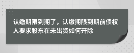 認繳期限到期了，認繳期限到期前債權人要求股東在未出資如何開除