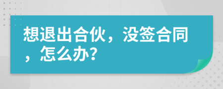 想退出合伙，沒(méi)簽合同，怎么辦？