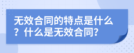 無(wú)效合同的特點(diǎn)是什么？什么是無(wú)效合同？