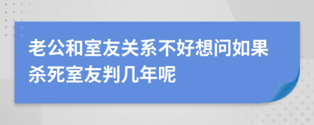老公和室友關系不好想問如果殺死室友判幾年呢