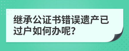 繼承公證書(shū)錯(cuò)誤遺產(chǎn)已過(guò)戶如何辦呢？