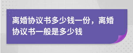 離婚協(xié)議書多少錢一份，離婚協(xié)議書一般是多少錢