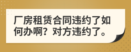 廠房租賃合同違約了如何辦??？對方違約了。