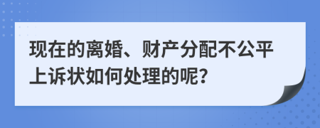現(xiàn)在的離婚、財(cái)產(chǎn)分配不公平上訴狀如何處理的呢？