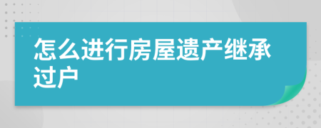 怎么進(jìn)行房屋遺產(chǎn)繼承過戶