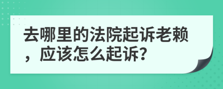 去哪里的法院起訴老賴，應(yīng)該怎么起訴？