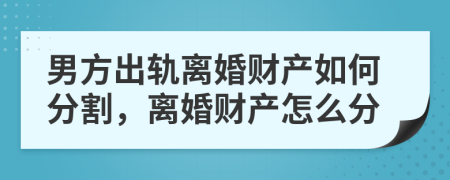 男方出軌離婚財產如何分割，離婚財產怎么分