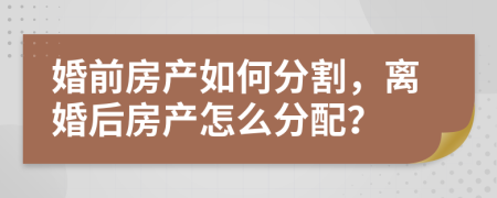 婚前房產(chǎn)如何分割，離婚后房產(chǎn)怎么分配？