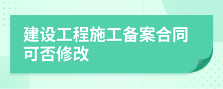 建設(shè)工程施工備案合同可否修改