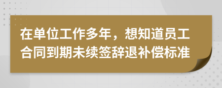 在單位工作多年，想知道員工合同到期未續(xù)簽辭退補(bǔ)償標(biāo)準(zhǔn)