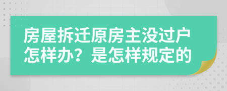 房屋拆遷原房主沒過戶怎樣辦？是怎樣規(guī)定的