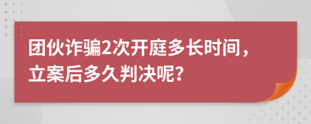 團(tuán)伙詐騙2次開(kāi)庭多長(zhǎng)時(shí)間，立案后多久判決呢？