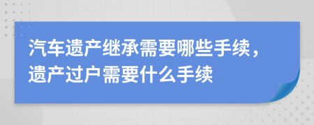 汽車遺產(chǎn)繼承需要哪些手續(xù)，遺產(chǎn)過戶需要什么手續(xù)
