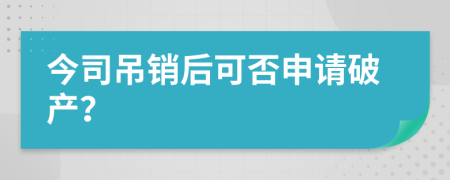 今司吊銷后可否申請(qǐng)破產(chǎn)？