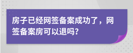 房子已經(jīng)網(wǎng)簽備案成功了，網(wǎng)簽備案房可以退嗎？