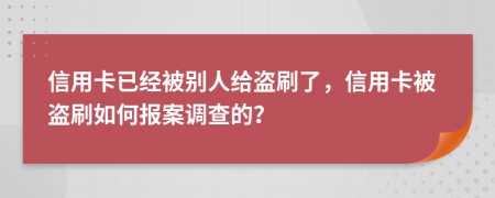 信用卡已經(jīng)被別人給盜刷了，信用卡被盜刷如何報(bào)案調(diào)查的？
