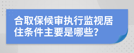 合取保候?qū)張?zhí)行監(jiān)視居住條件主要是哪些？