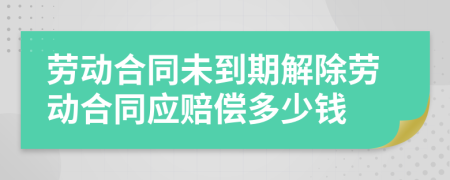 勞動合同未到期解除勞動合同應賠償多少錢