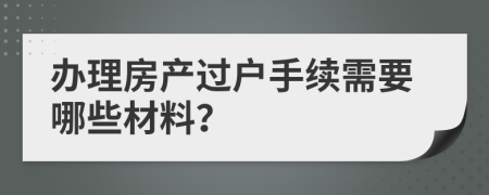 辦理房產(chǎn)過戶手續(xù)需要哪些材料？
